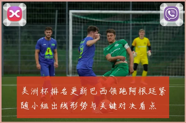 美洲杯排名更新巴西领跑阿根廷紧随小组出线形势与关键对决看点