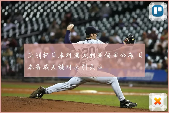 亚洲杯日本对澳大利亚倍率公布 日本备战关键对决引关注