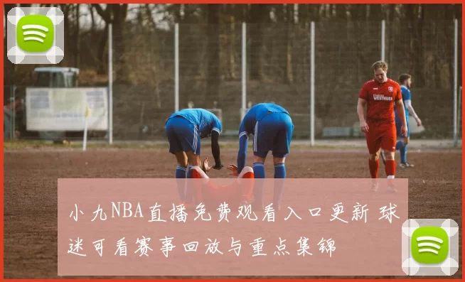 小九NBA直播免费观看入口更新 球迷可看赛事回放与重点集锦