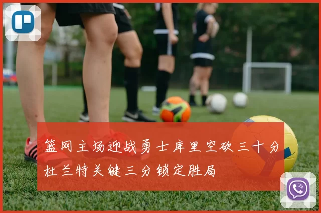 篮网主场迎战勇士库里空砍三十分杜兰特关键三分锁定胜局