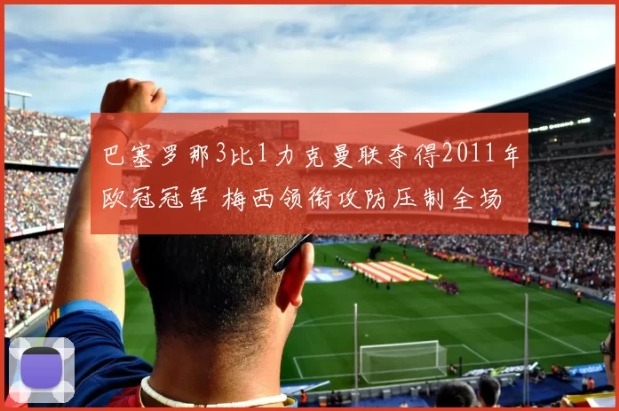 巴塞罗那3比1力克曼联夺得2011年欧冠冠军 梅西领衔攻防压制全场