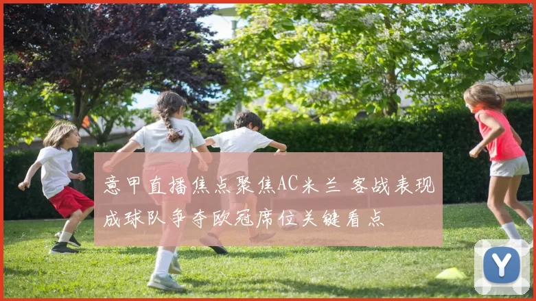 意甲直播焦点聚焦AC米兰 客战表现成球队争夺欧冠席位关键看点